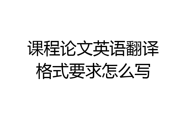课程论文英语翻译格式要求怎么写