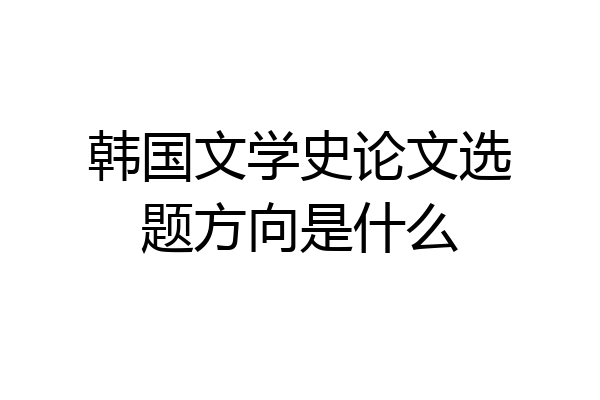 韩国文学史论文选题方向是什么