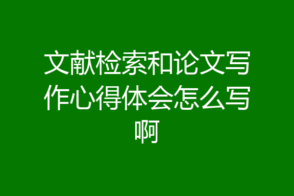 文献检索和论文写作心得体会怎么写啊