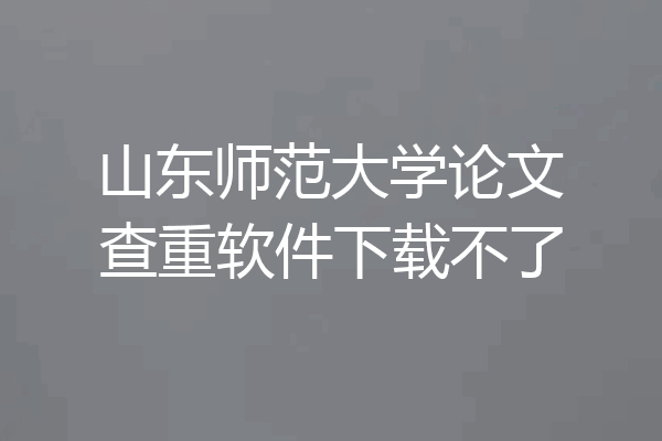 山东师范大学论文查重软件下载不了
