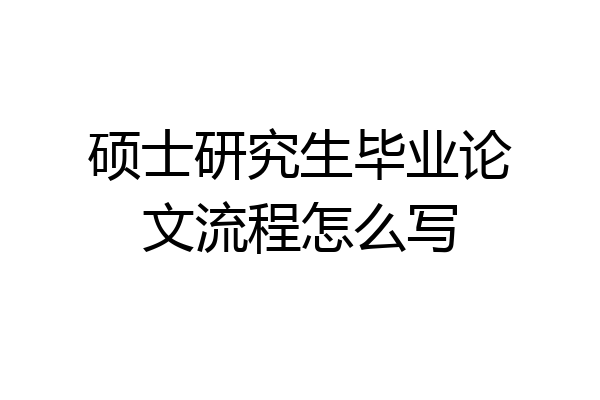 硕士研究生毕业论文流程怎么写