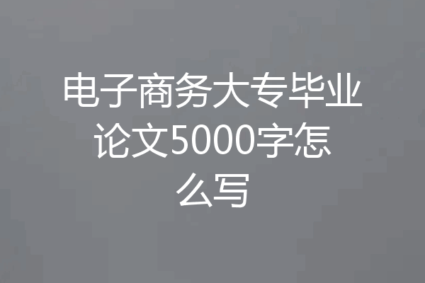电子商务大专毕业论文5000字怎么写