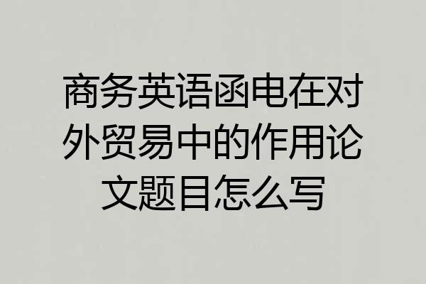 商务英语函电在对外贸易中的作用论文题目怎么写