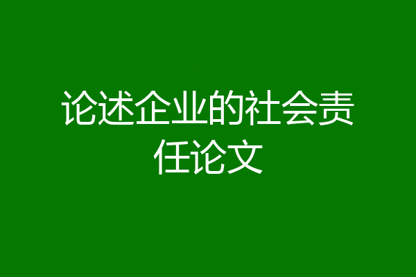 论述企业的社会责任论文