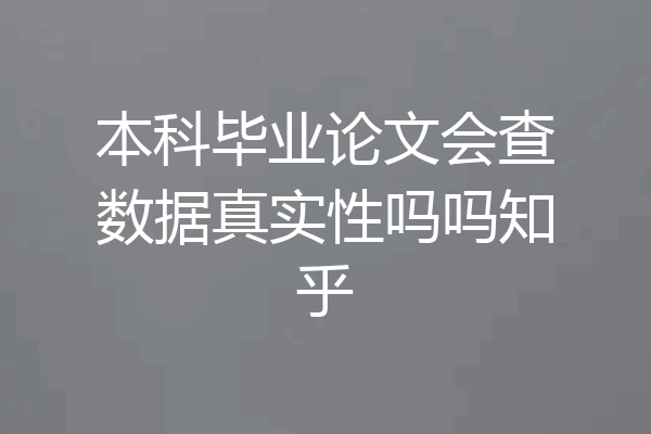 本科毕业论文会查数据真实性吗吗知乎