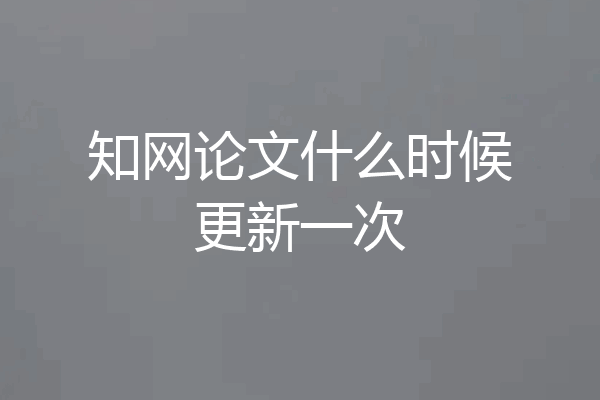 知网论文什么时候更新一次
