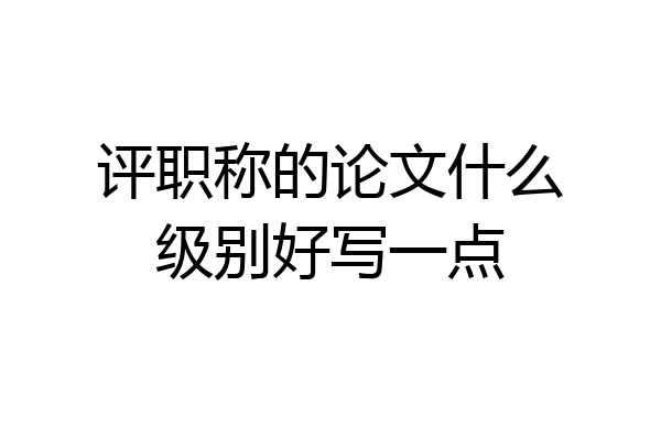 评职称的论文什么级别好写一点