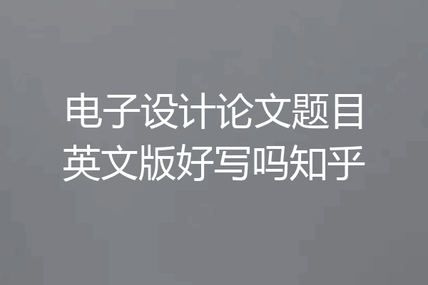 电子设计论文题目英文版好写吗知乎