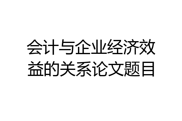 会计与企业经济效益的关系论文题目