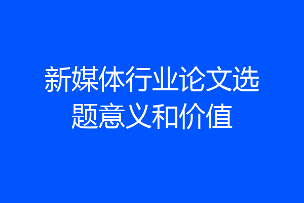新媒体行业论文选题意义和价值