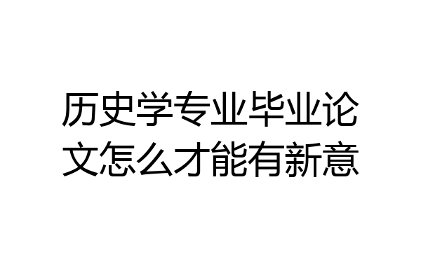 历史学专业毕业论文怎么才能有新意
