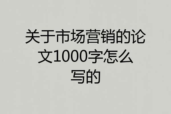 关于市场营销的论文1000字怎么写的