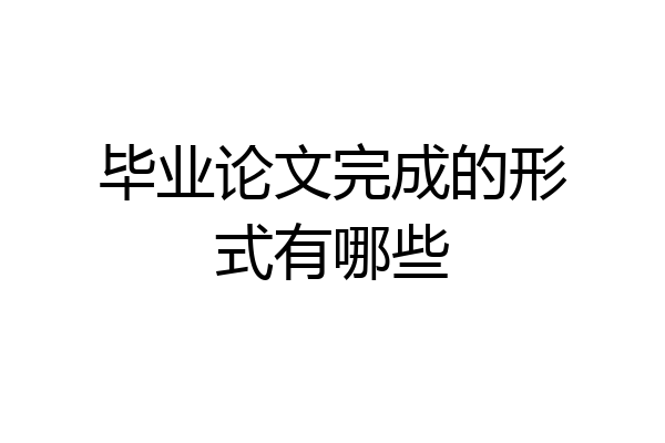 毕业论文完成的形式有哪些