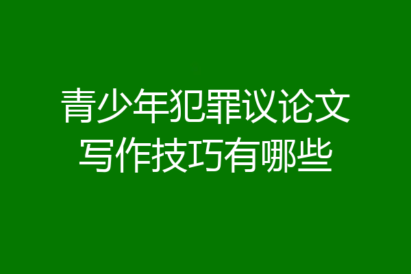 青少年犯罪议论文写作技巧有哪些