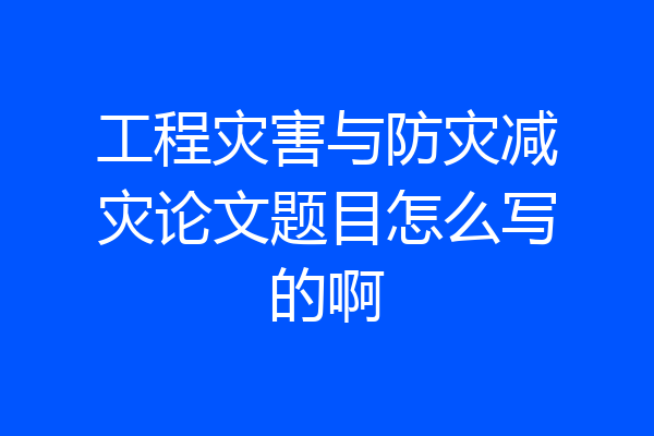 工程灾害与防灾减灾论文题目怎么写的啊