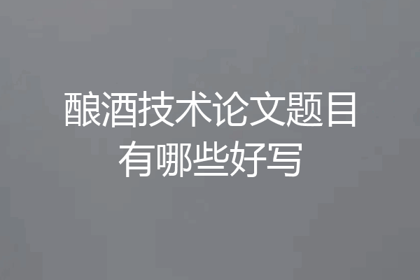 酿酒技术论文题目有哪些好写