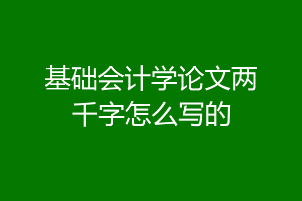 基础会计学论文两千字怎么写的