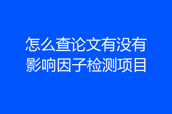 怎么查论文有没有影响因子检测项目