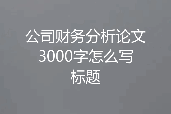 公司财务分析论文3000字怎么写标题
