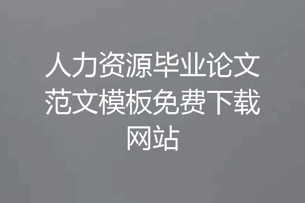 人力资源毕业论文范文模板免费下载网站