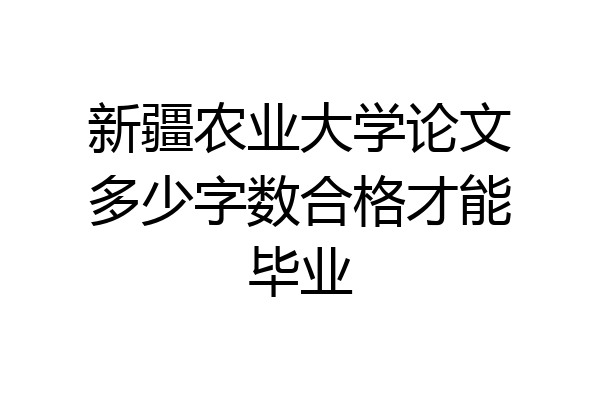 新疆农业大学论文多少字数合格才能毕业