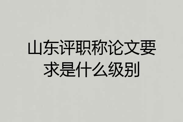 山东评职称论文要求是什么级别