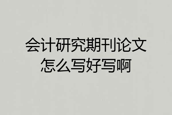 会计研究期刊论文怎么写好写啊