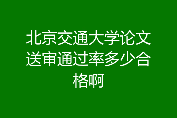 北京交通大学论文送审通过率多少合格啊