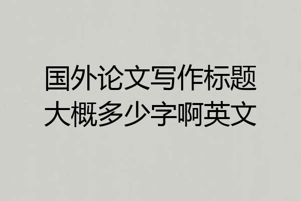 国外论文写作标题大概多少字啊英文