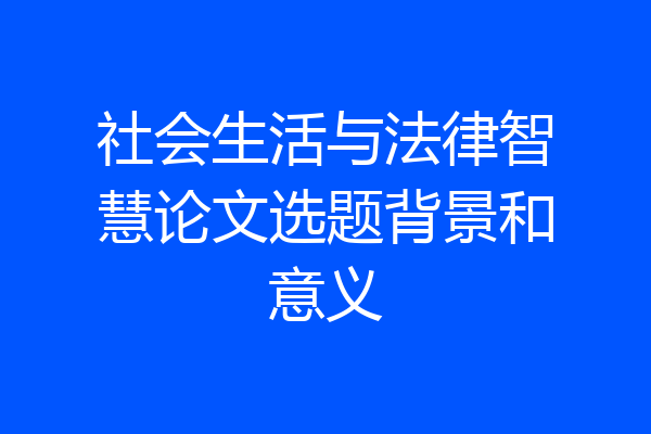 社会生活与法律智慧论文选题背景和意义