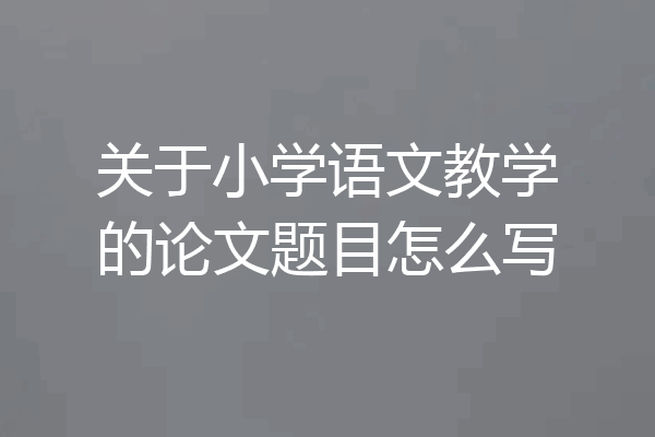 关于小学语文教学的论文题目怎么写