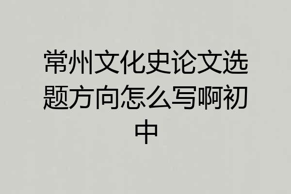常州文化史论文选题方向怎么写啊初中