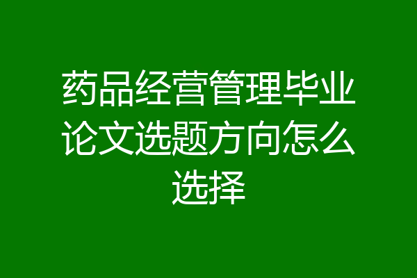 药品经营管理毕业论文选题方向怎么选择