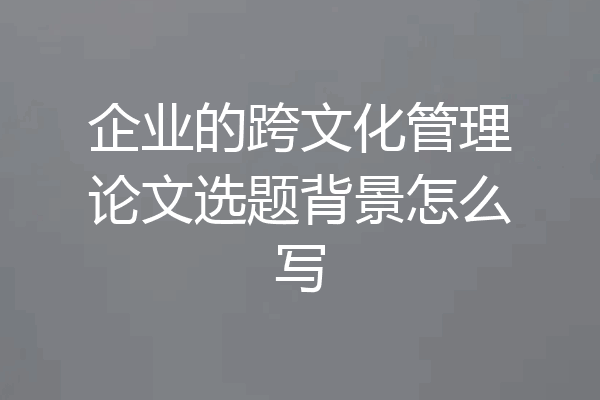 企业的跨文化管理论文选题背景怎么写
