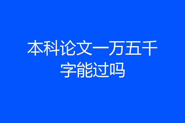 本科论文一万五千字能过吗