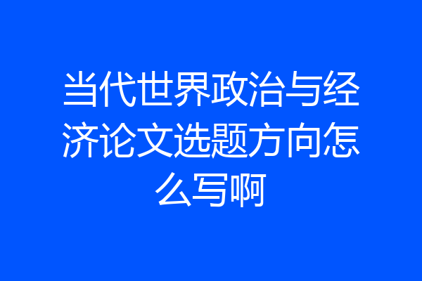 当代世界政治与经济论文选题方向怎么写啊
