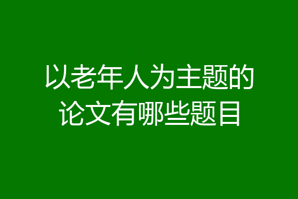 以老年人为主题的论文有哪些题目