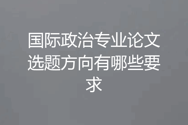 国际政治专业论文选题方向有哪些要求