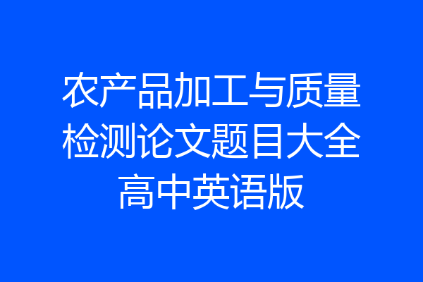 农产品加工与质量检测论文题目大全高中英语版