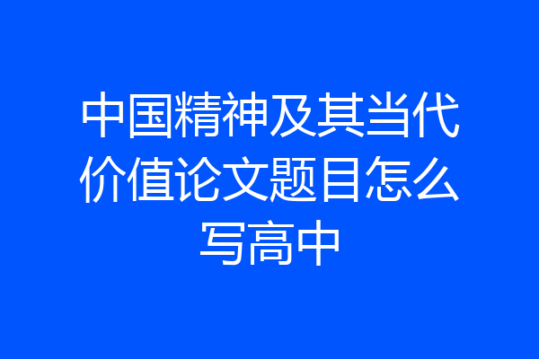 中国精神及其当代价值论文题目怎么写高中