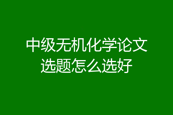中级无机化学论文选题怎么选好