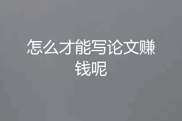 怎么才能写论文赚钱呢