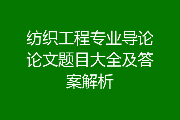 纺织工程专业导论论文题目大全及答案解析