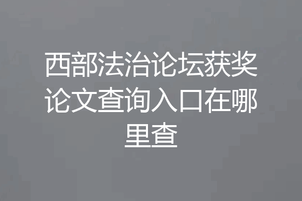 西部法治论坛获奖论文查询入口在哪里查