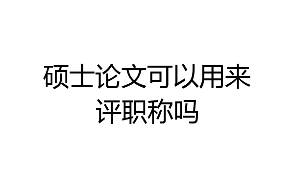 硕士论文可以用来评职称吗