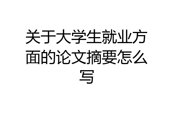 关于大学生就业方面的论文摘要怎么写