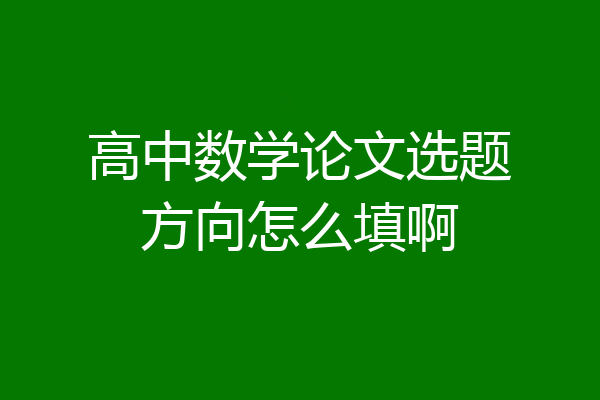 高中数学论文选题方向怎么填啊