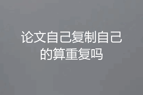 论文自己复制自己的算重复吗