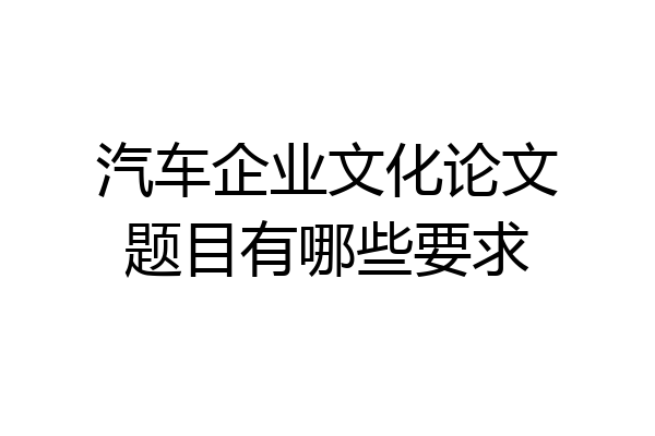 汽车企业文化论文题目有哪些要求