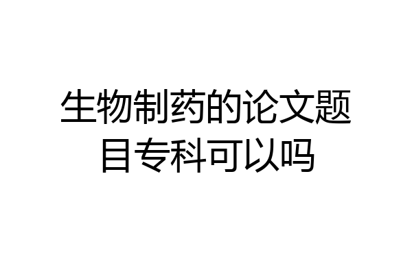 生物制药的论文题目专科可以吗